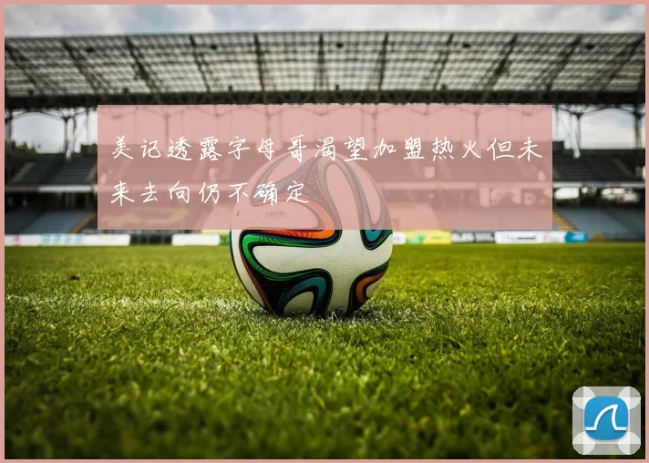 美记透露字母哥渴望加盟热火但未来去向仍不确定